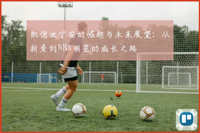 凯德坎宁安的崛起与未来展望：从新秀到NBA明星的成长之路