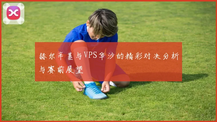 赫尔辛基与VPS华沙的精彩对决分析与赛前展望