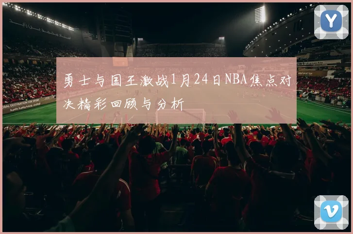 勇士与国王激战1月24日NBA焦点对决精彩回顾与分析