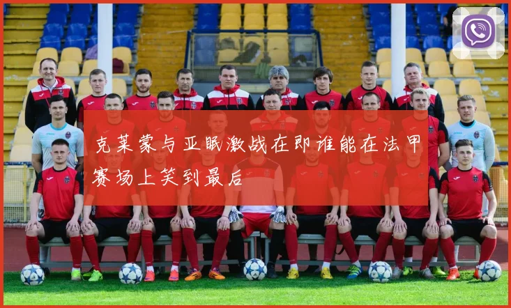 克莱蒙与亚眠激战在即谁能在法甲赛场上笑到最后