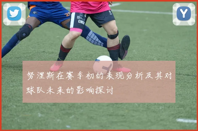 努涅斯在赛季初的表现分析及其对球队未来的影响探讨