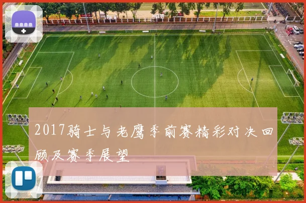 2017骑士与老鹰季前赛精彩对决回顾及赛季展望