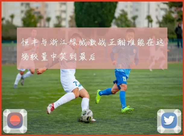 恒丰与浙江绿城激战正酣谁能在这场较量中笑到最后